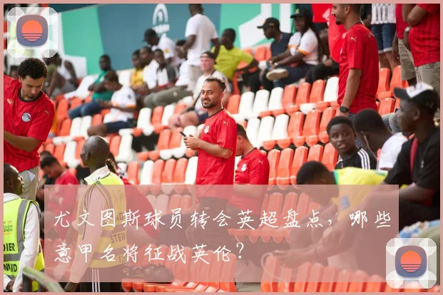 尤文图斯球员转会英超盘点，哪些意甲名将征战英伦？