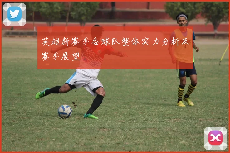 英超新赛季各球队整体实力分析及赛季展望