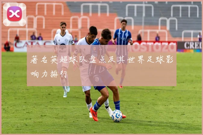 著名英超球队盘点及其世界足球影响力排行