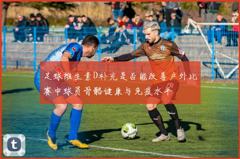 足球维生素D补充是否能改善户外比赛中球员骨骼健康与免疫水平