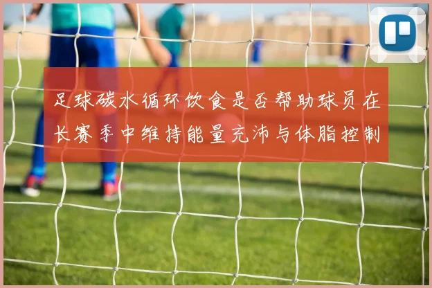 足球碳水循环饮食是否帮助球员在长赛季中维持能量充沛与体脂控制
