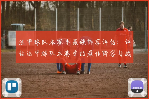 法甲球队本赛季最强阵容评估：评估法甲球队本赛季的最佳阵容与战术配置