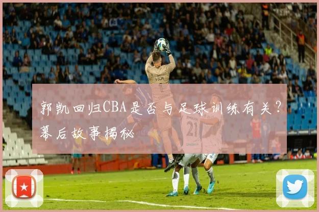 郭凯回归CBA是否与足球训练有关？幕后故事揭秘