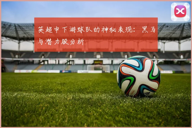 英超中下游球队的神秘表现：黑马与潜力股分析